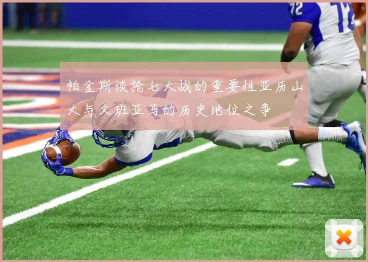 帕金斯谈抢七大战的重要性亚历山大与文班亚马的历史地位之争