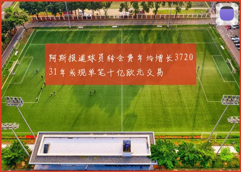 阿斯报道球员转会费年均增长372031年或现单笔十亿欧元交易