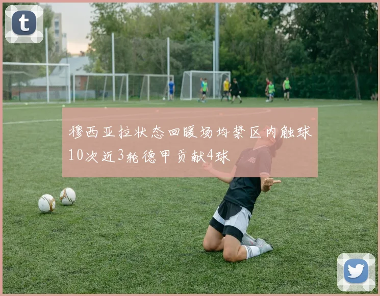 穆西亚拉状态回暖场均禁区内触球10次近3轮德甲贡献4球