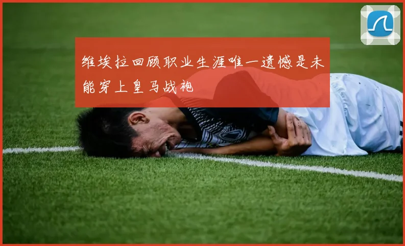 维埃拉回顾职业生涯唯一遗憾是未能穿上皇马战袍