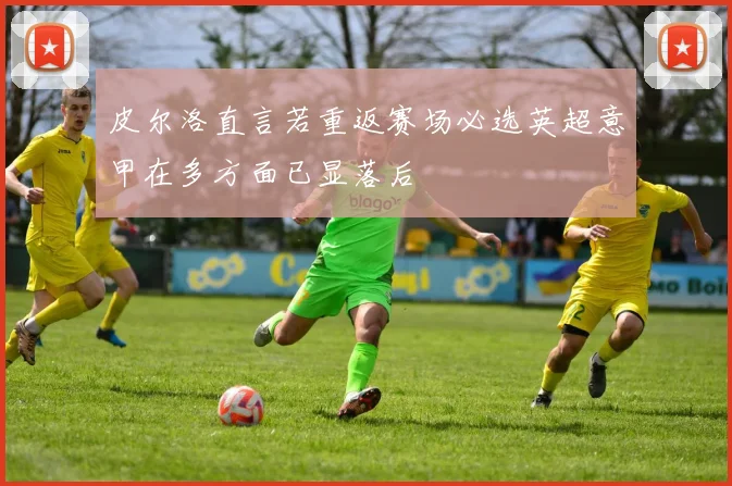 皮尔洛直言若重返赛场必选英超意甲在多方面已显落后