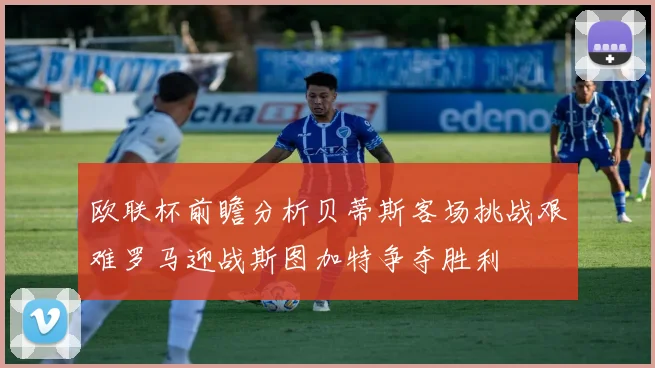 欧联杯前瞻分析贝蒂斯客场挑战艰难罗马迎战斯图加特争夺胜利
