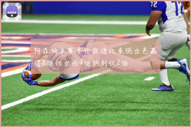 阿森纳本赛季伦敦德比表现出色赢得8场切尔西4场热刺仅2场