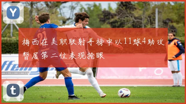 梅西在美职联射手榜中以11球4助攻暂居第二位表现抢眼